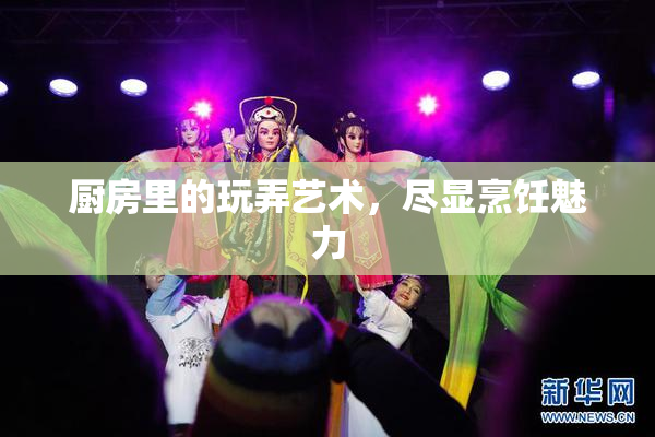 厨房里的玩弄艺术，尽显烹饪魅力