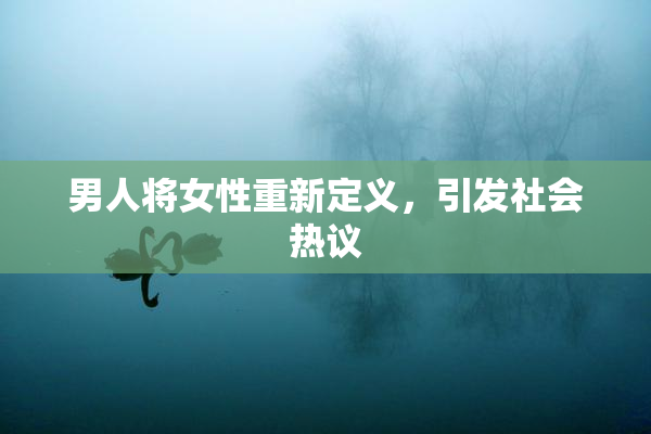 男人将女性重新定义，引发社会热议