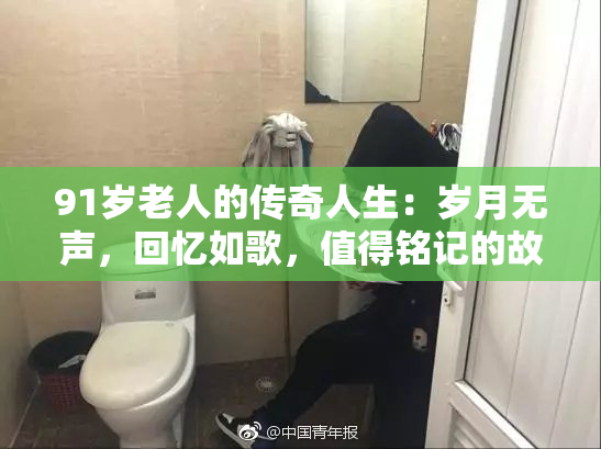 91岁老人的传奇人生：岁月无声，回忆如歌，值得铭记的故事。