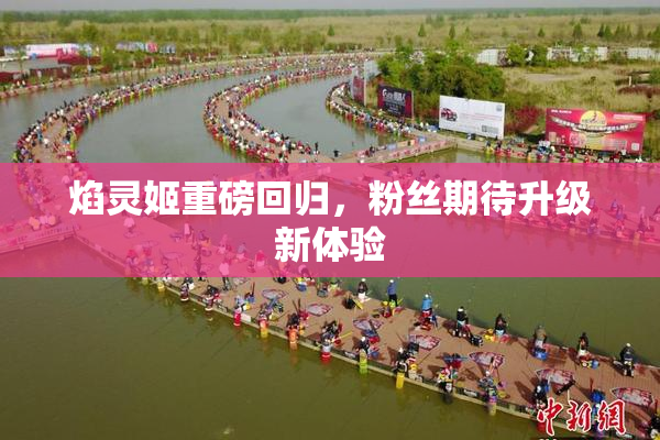 焰灵姬重磅回归，粉丝期待升级新体验