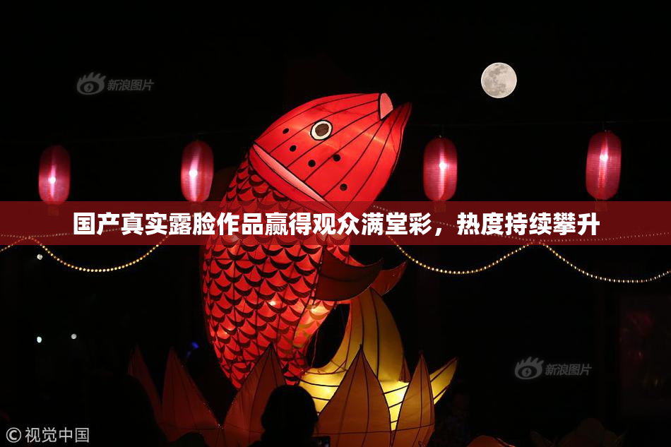 国产真实露脸作品赢得观众满堂彩，热度持续攀升