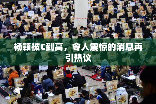 杨颖被C到高，令人震惊的消息再引热议
