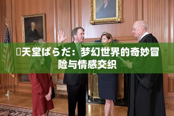 妺天堂ぱらだ：梦幻世界的奇妙冒险与情感交织