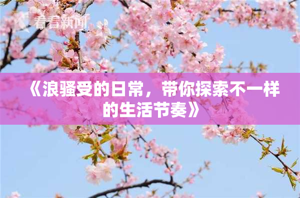《浪骚受的日常，带你探索不一样的生活节奏》
