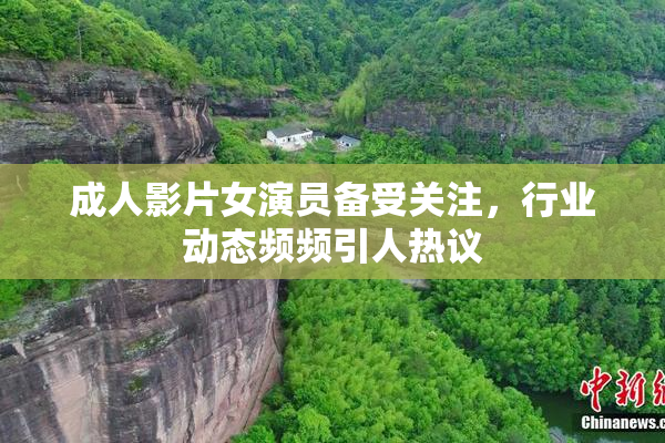 成人影片女演员备受关注，行业动态频频引人热议