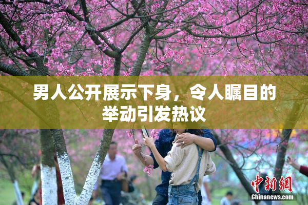 男人公开展示下身，令人瞩目的举动引发热议
