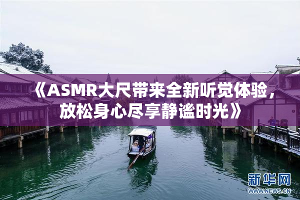 《ASMR大尺带来全新听觉体验，放松身心尽享静谧时光》