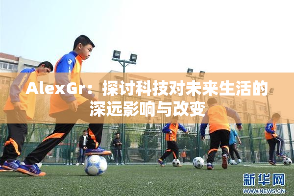 AlexGr：探讨科技对未来生活的深远影响与改变
