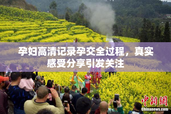 孕妇高清记录孕交全过程，真实感受分享引发关注