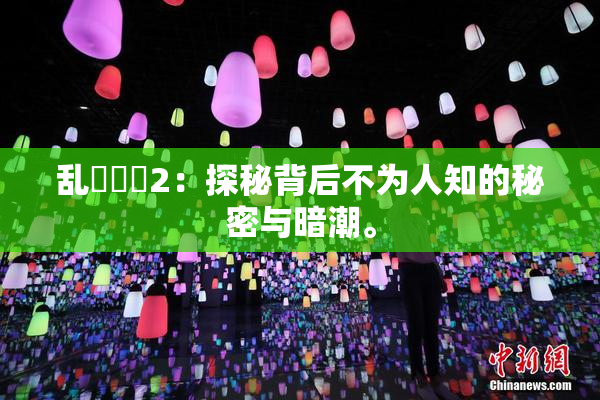 乱婬妺妺2：探秘背后不为人知的秘密与暗潮。