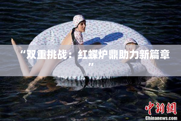 “双重挑战：红蝶炉鼎助力新篇章”