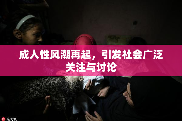 成人性风潮再起，引发社会广泛关注与讨论
