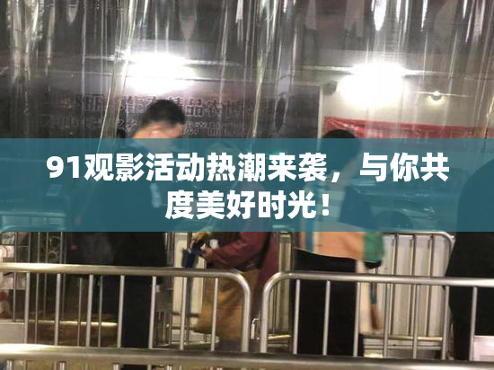 91观影活动热潮来袭，与你共度美好时光！