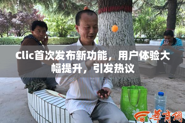 Clic首次发布新功能，用户体验大幅提升，引发热议