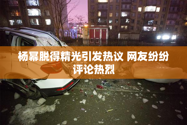 杨幂脱得精光引发热议 网友纷纷评论热烈