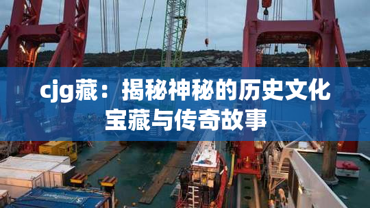 cjg藏：揭秘神秘的历史文化宝藏与传奇故事