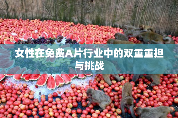 女性在免费A片行业中的双重重担与挑战
