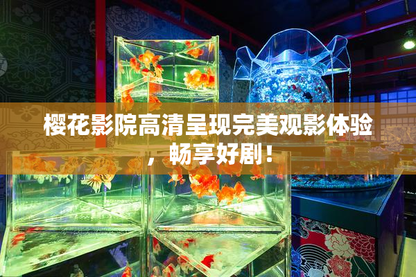 樱花影院高清呈现完美观影体验，畅享好剧！