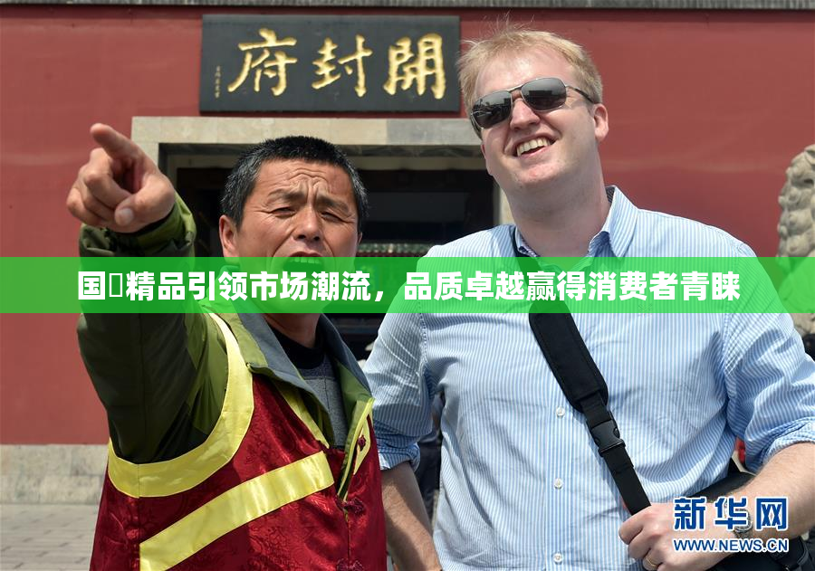 国產精品引领市场潮流，品质卓越赢得消费者青睐