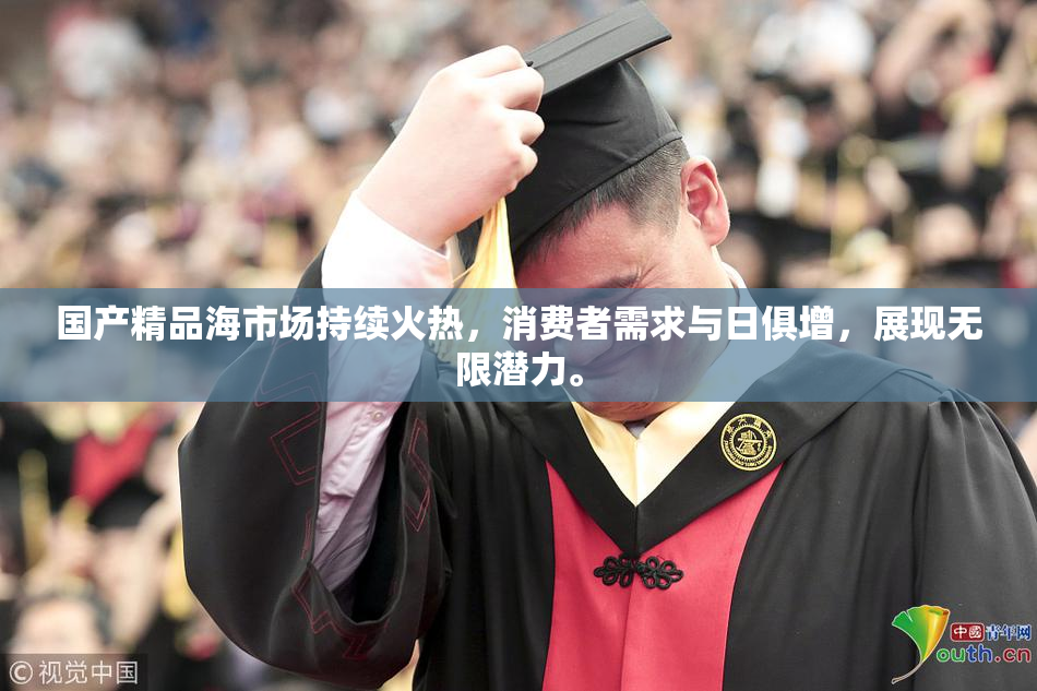 国产精品海市场持续火热，消费者需求与日俱增，展现无限潜力。