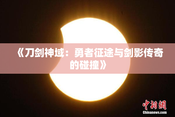 《刀剑神域：勇者征途与剑影传奇的碰撞》