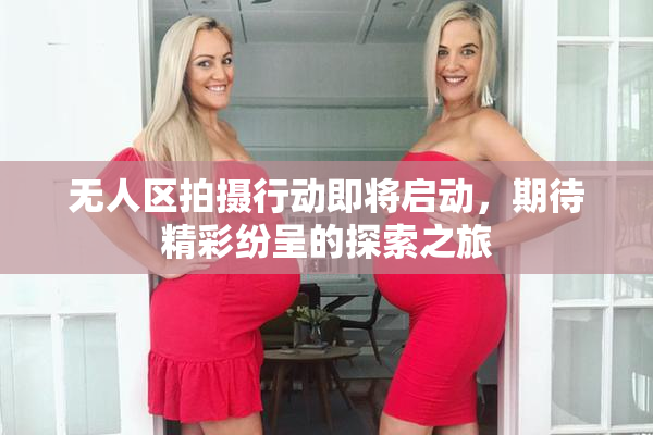 无人区拍摄行动即将启动，期待精彩纷呈的探索之旅