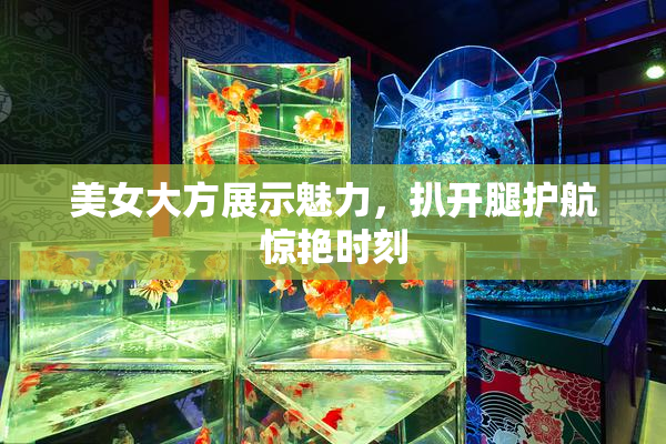 美女大方展示魅力，扒开腿护航惊艳时刻