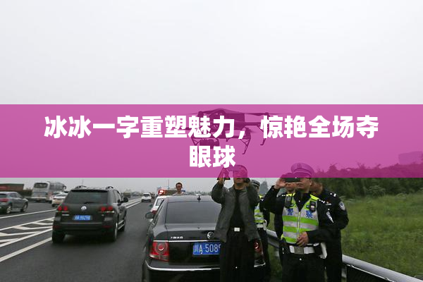 冰冰一字重塑魅力，惊艳全场夺眼球