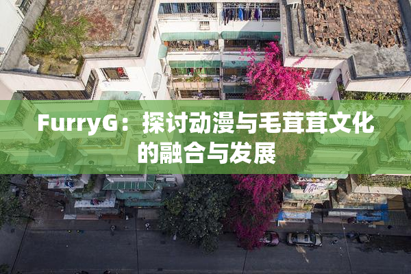 FurryG：探讨动漫与毛茸茸文化的融合与发展