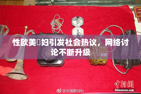 性欧美婬妇引发社会热议，网络讨论不断升级