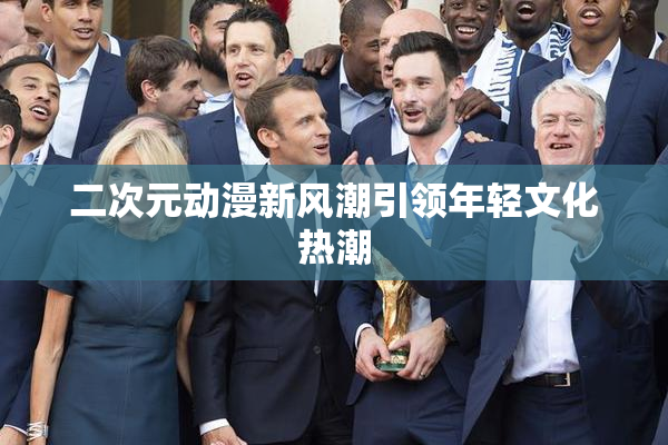 二次元动漫新风潮引领年轻文化热潮