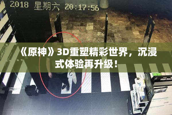 《原神》3D重塑精彩世界，沉浸式体验再升级！