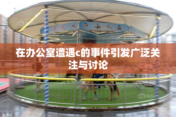 在办公室遭遇c的事件引发广泛关注与讨论