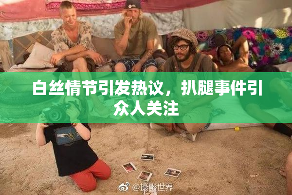 白丝情节引发热议，扒腿事件引众人关注