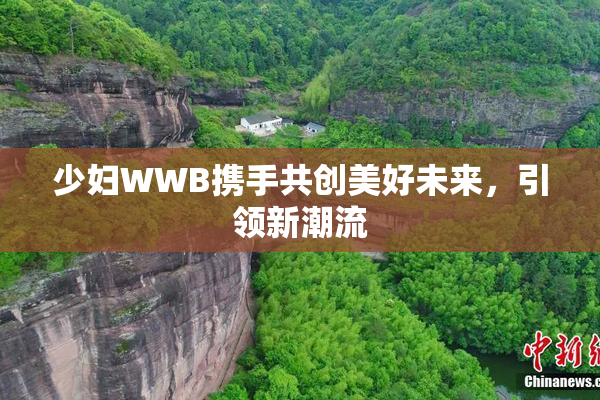 少妇WWB携手共创美好未来，引领新潮流