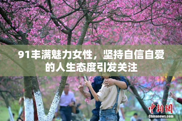 91丰满魅力女性，坚持自信自爱的人生态度引发关注