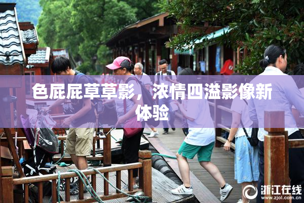 色屁屁草草影，浓情四溢影像新体验