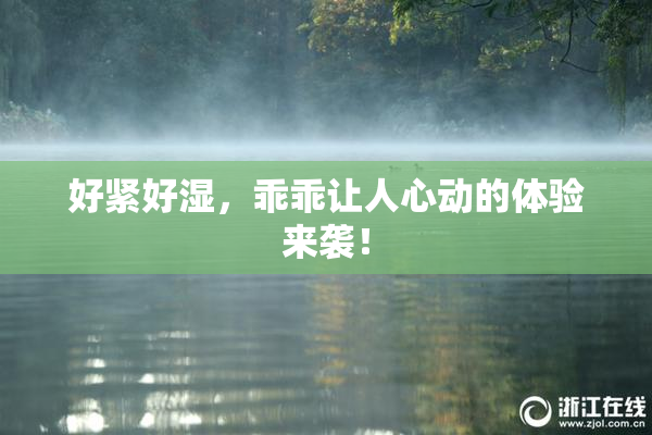 好紧好湿，乖乖让人心动的体验来袭！