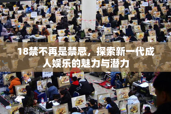 18禁不再是禁忌，探索新一代成人娱乐的魅力与潜力