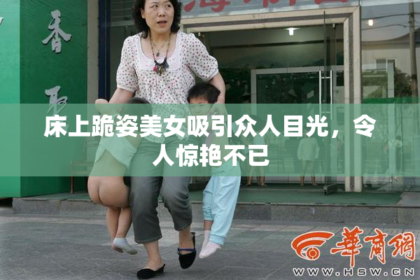 床上跪姿美女吸引众人目光，令人惊艳不已