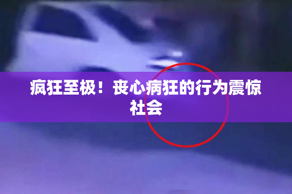疯狂至极！丧心病狂的行为震惊社会