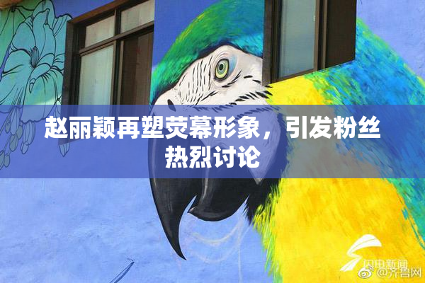 赵丽颖再塑荧幕形象，引发粉丝热烈讨论