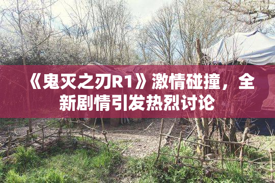 《鬼灭之刃R1》激情碰撞，全新剧情引发热烈讨论