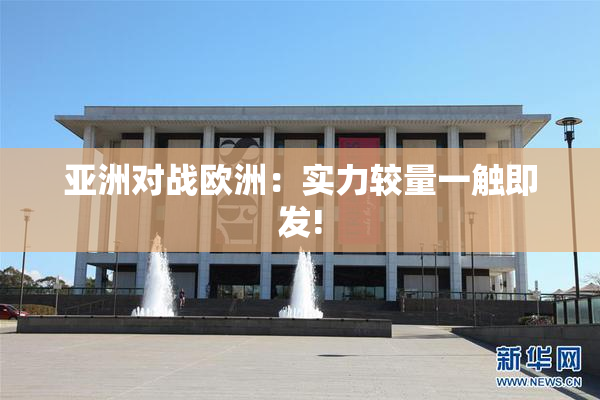 亚洲对战欧洲：实力较量一触即发!