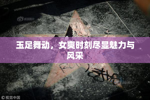 玉足舞动，女爽时刻尽显魅力与风采