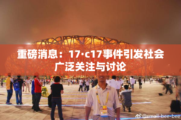 重磅消息：17·c17事件引发社会广泛关注与讨论