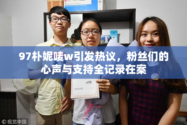 97朴妮唛w引发热议，粉丝们的心声与支持全记录在案