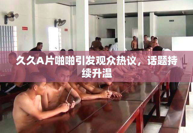 久久A片啪啪引发观众热议，话题持续升温