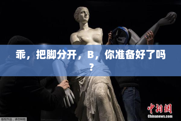 乖，把脚分开，B，你准备好了吗？
