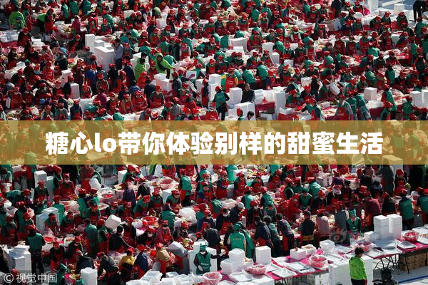 糖心lo带你体验别样的甜蜜生活